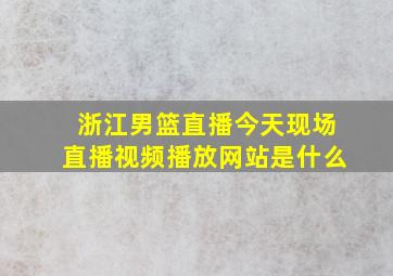 浙江男篮直播今天现场直播视频播放网站是什么