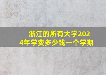 浙江的所有大学2024年学费多少钱一个学期