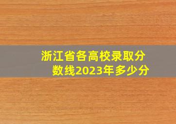 浙江省各高校录取分数线2023年多少分