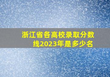 浙江省各高校录取分数线2023年是多少名