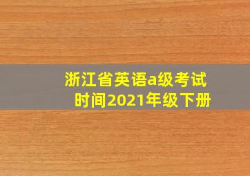 浙江省英语a级考试时间2021年级下册