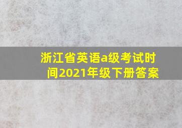 浙江省英语a级考试时间2021年级下册答案