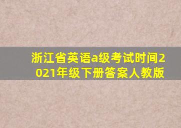 浙江省英语a级考试时间2021年级下册答案人教版