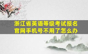 浙江省英语等级考试报名官网手机号不用了怎么办