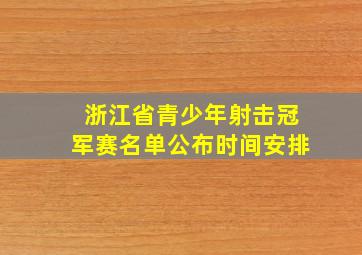 浙江省青少年射击冠军赛名单公布时间安排