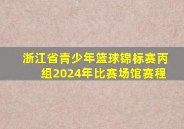 浙江省青少年篮球锦标赛丙组2024年比赛场馆赛程