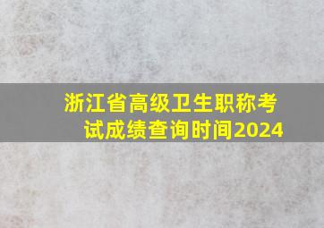 浙江省高级卫生职称考试成绩查询时间2024