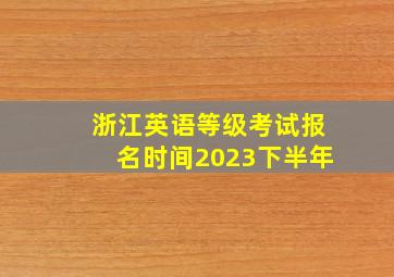 浙江英语等级考试报名时间2023下半年