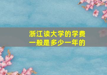 浙江读大学的学费一般是多少一年的