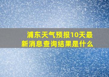 浦东天气预报10天最新消息查询结果是什么