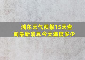 浦东天气预报15天查询最新消息今天温度多少