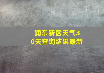 浦东新区天气30天查询结果最新