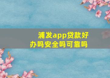 浦发app贷款好办吗安全吗可靠吗