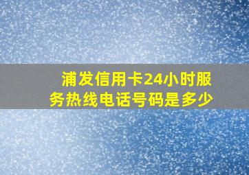 浦发信用卡24小时服务热线电话号码是多少