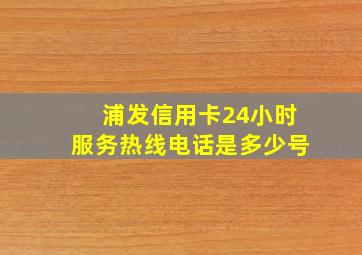 浦发信用卡24小时服务热线电话是多少号