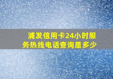 浦发信用卡24小时服务热线电话查询是多少