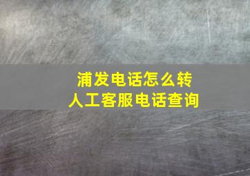 浦发电话怎么转人工客服电话查询