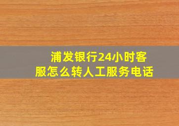 浦发银行24小时客服怎么转人工服务电话