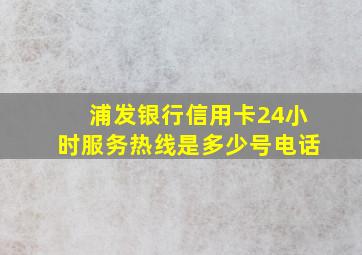 浦发银行信用卡24小时服务热线是多少号电话