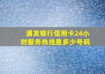 浦发银行信用卡24小时服务热线是多少号码