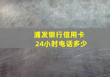 浦发银行信用卡24小时电话多少