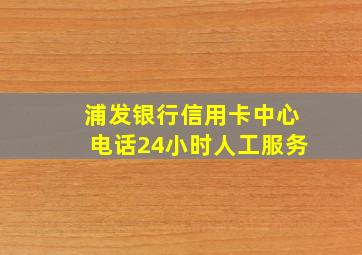 浦发银行信用卡中心电话24小时人工服务