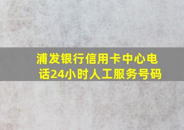 浦发银行信用卡中心电话24小时人工服务号码