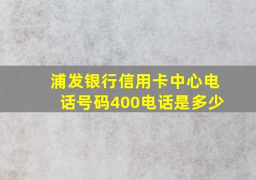 浦发银行信用卡中心电话号码400电话是多少