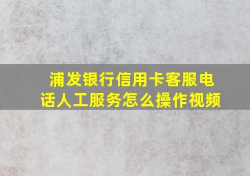 浦发银行信用卡客服电话人工服务怎么操作视频