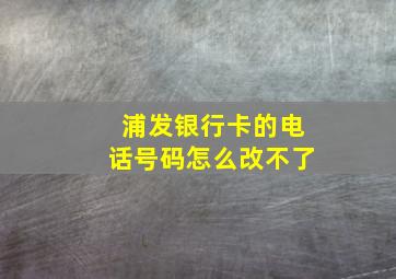 浦发银行卡的电话号码怎么改不了