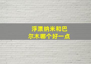 浮漂纳米和巴尔木哪个好一点