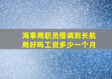 海事局职员借调到长航局好吗工资多少一个月