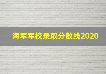 海军军校录取分数线2020