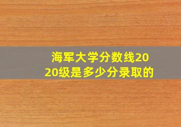 海军大学分数线2020级是多少分录取的