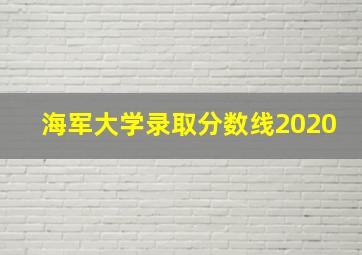 海军大学录取分数线2020