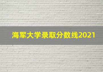 海军大学录取分数线2021