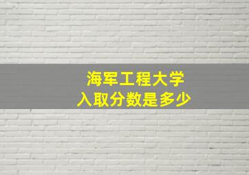 海军工程大学入取分数是多少