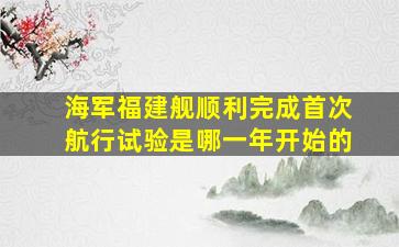 海军福建舰顺利完成首次航行试验是哪一年开始的