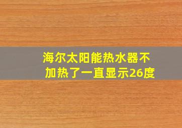 海尔太阳能热水器不加热了一直显示26度