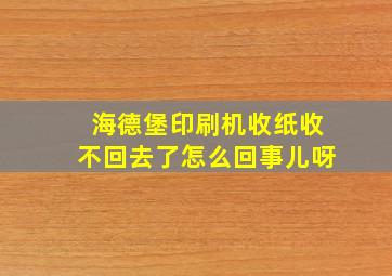 海德堡印刷机收纸收不回去了怎么回事儿呀