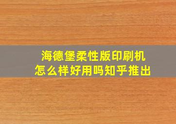 海德堡柔性版印刷机怎么样好用吗知乎推出