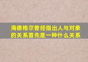 海德格尔曾经指出人与对象的关系首先是一种什么关系