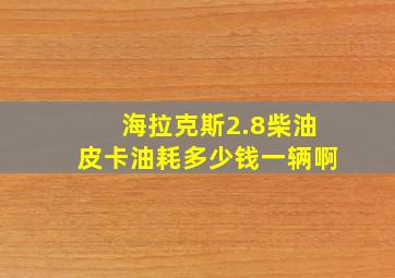 海拉克斯2.8柴油皮卡油耗多少钱一辆啊