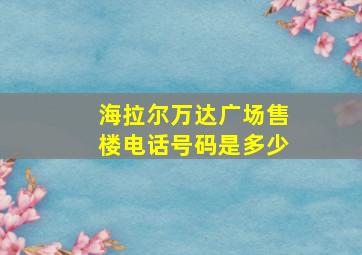 海拉尔万达广场售楼电话号码是多少