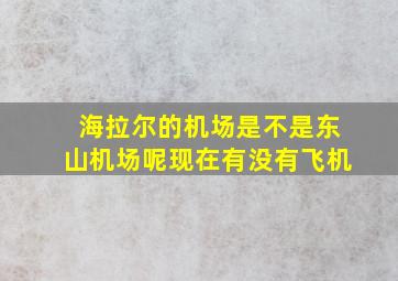 海拉尔的机场是不是东山机场呢现在有没有飞机