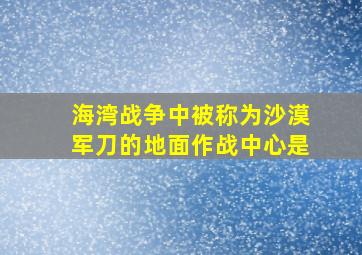 海湾战争中被称为沙漠军刀的地面作战中心是