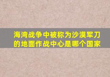 海湾战争中被称为沙漠军刀的地面作战中心是哪个国家