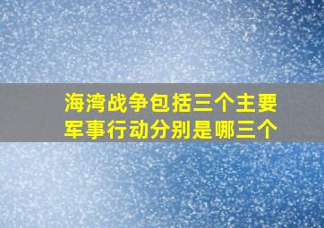 海湾战争包括三个主要军事行动分别是哪三个