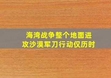 海湾战争整个地面进攻沙漠军刀行动仅历时