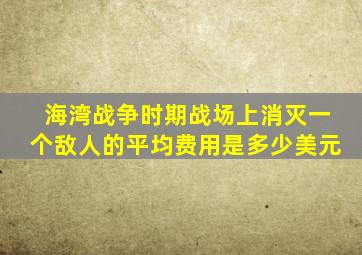 海湾战争时期战场上消灭一个敌人的平均费用是多少美元